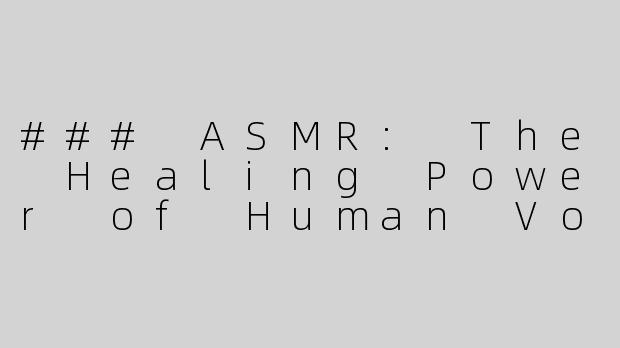 ### ASMR: The Healing Power of Human Voices