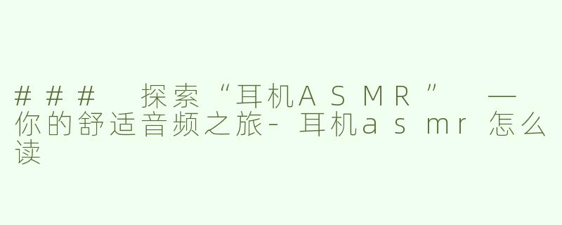 ### 探索“耳机ASMR” — 你的舒适音频之旅-耳机asmr怎么读