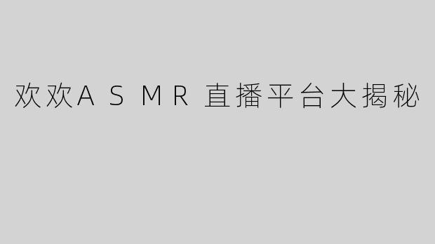 欢欢ASMR直播平台大揭秘