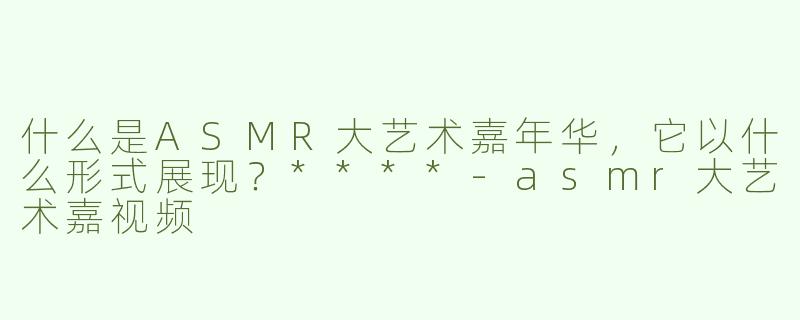 什么是ASMR大艺术嘉年华，它以什么形式展现？****