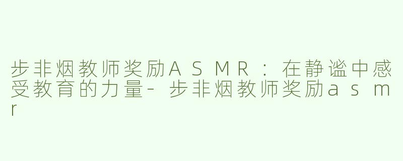 步非烟教师奖励ASMR：在静谧中感受教育的力量
