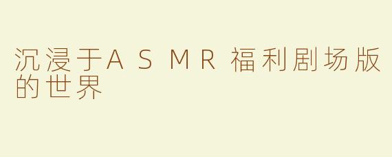沉浸于ASMR福利剧场版的世界