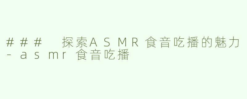 ### 探索ASMR食音吃播的魅力-asmr食音吃播