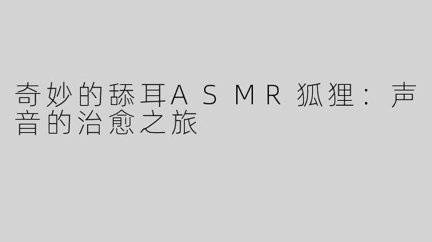 奇妙的舔耳ASMR狐狸：声音的治愈之旅