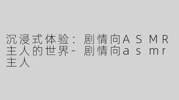 沉浸式体验：剧情向ASMR主人的世界