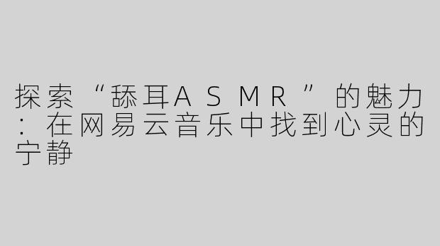 探索“舔耳ASMR”的魅力：在网易云音乐中找到心灵的宁静