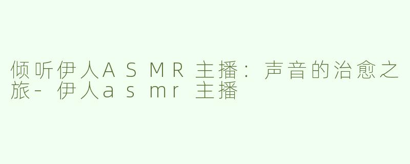 倾听伊人ASMR主播：声音的治愈之旅-伊人asmr主播