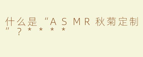 什么是“ASMR秋菊定制”？****