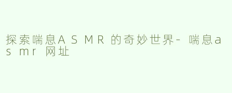 探索喘息ASMR的奇妙世界