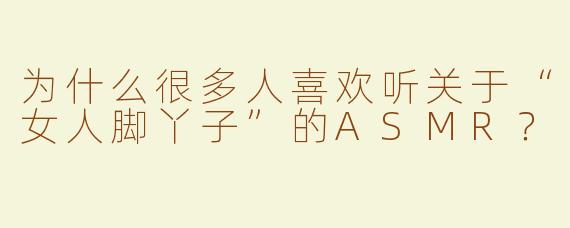为什么很多人喜欢听关于“女人脚丫子”的ASMR？