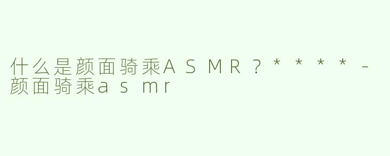 什么是颜面骑乘ASMR？****