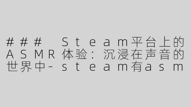 ### Steam平台上的ASMR体验：沉浸在声音的世界中-steam有asmr