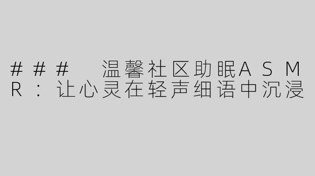 ### 温馨社区助眠ASMR：让心灵在轻声细语中沉浸