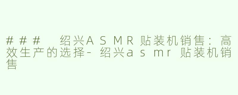 ### 绍兴ASMR贴装机销售：高效生产的选择-绍兴asmr贴装机销售