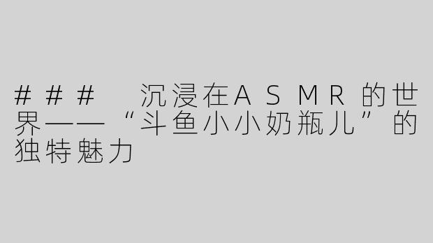 ### 沉浸在ASMR的世界——“斗鱼小小奶瓶儿”的独特魅力