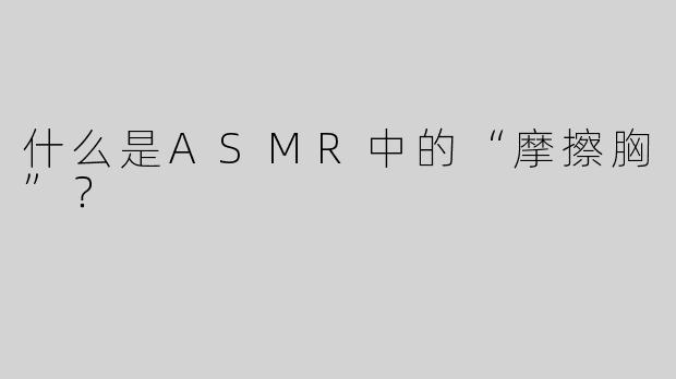 什么是ASMR中的“摩擦胸”？