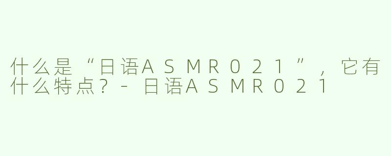 什么是“日语ASMR021”，它有什么特点？