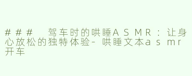 ### 驾车时的哄睡ASMR：让身心放松的独特体验-哄睡文本asmr开车