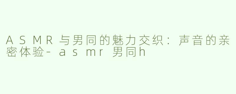 ASMR与男同的魅力交织：声音的亲密体验