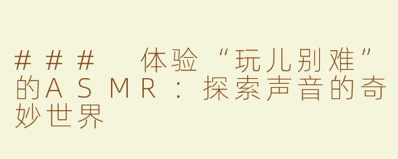 ### 体验“玩儿别难”的ASMR：探索声音的奇妙世界