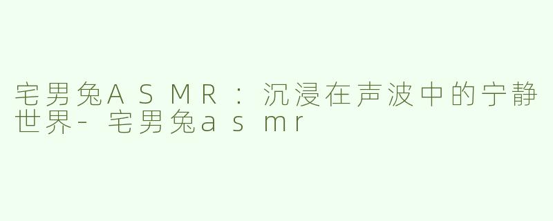 宅男兔ASMR：沉浸在声波中的宁静世界-宅男兔asmr