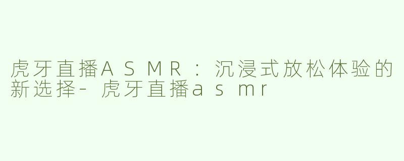 虎牙直播ASMR：沉浸式放松体验的新选择-虎牙直播asmr