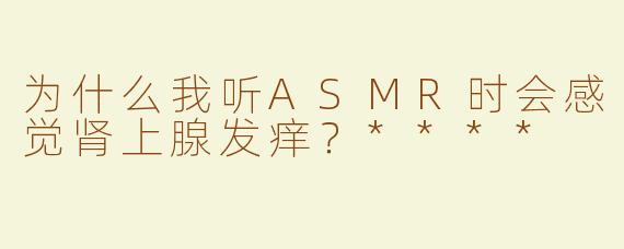 为什么我听ASMR时会感觉肾上腺发痒？****