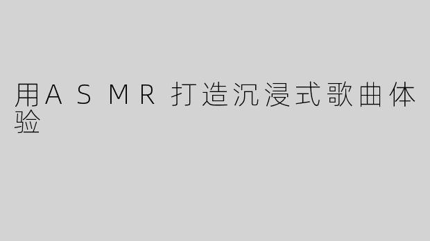 用ASMR打造沉浸式歌曲体验