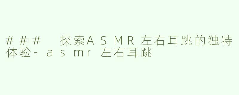 ### 探索ASMR左右耳跳的独特体验-asmr左右耳跳