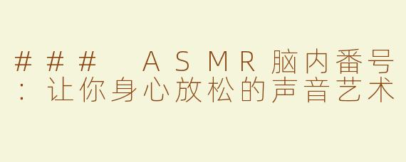 ### ASMR脑内番号：让你身心放松的声音艺术