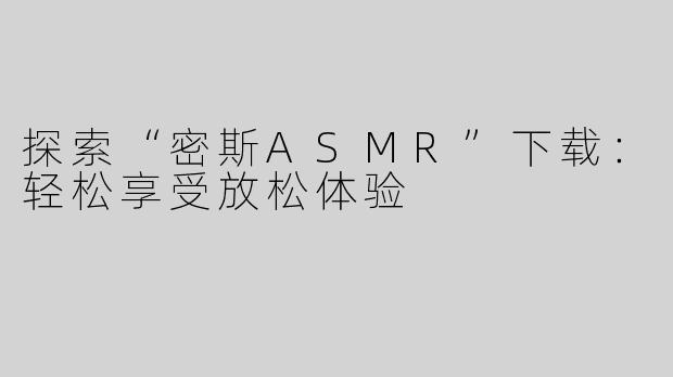 探索“密斯ASMR”下载：轻松享受放松体验