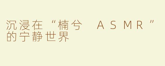 沉浸在“楠兮 ASMR”的宁静世界