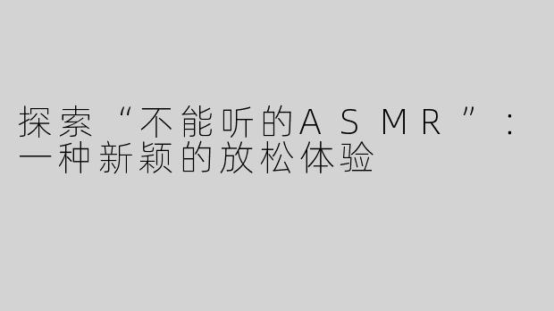 探索“不能听的ASMR”：一种新颖的放松体验