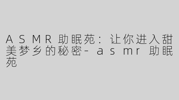 ASMR助眠苑：让你进入甜美梦乡的秘密-asmr助眠苑