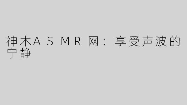 神木ASMR网：享受声波的宁静