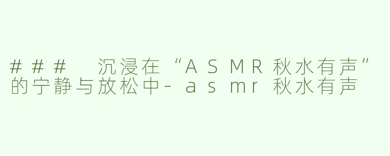 ### 沉浸在“ASMR秋水有声”的宁静与放松中-asmr秋水有声