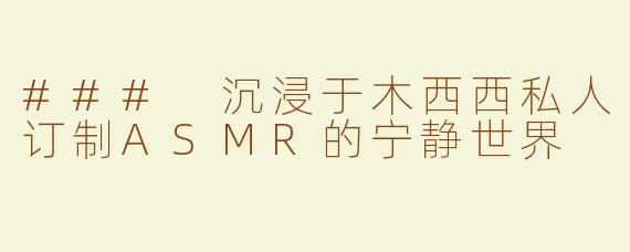 ### 沉浸于木西西私人订制ASMR的宁静世界