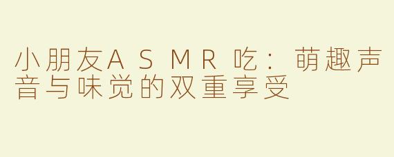 小朋友ASMR吃：萌趣声音与味觉的双重享受