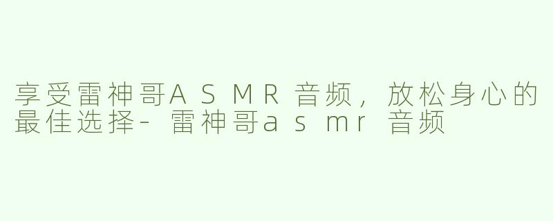享受雷神哥ASMR音频，放松身心的最佳选择