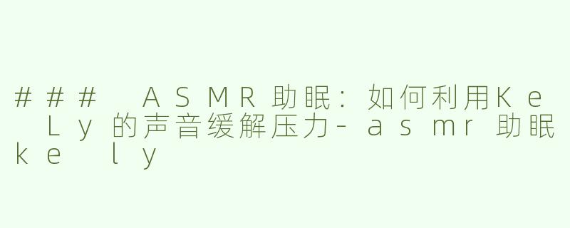 ### ASMR助眠：如何利用Ke Ly的声音缓解压力-asmr助眠ke ly