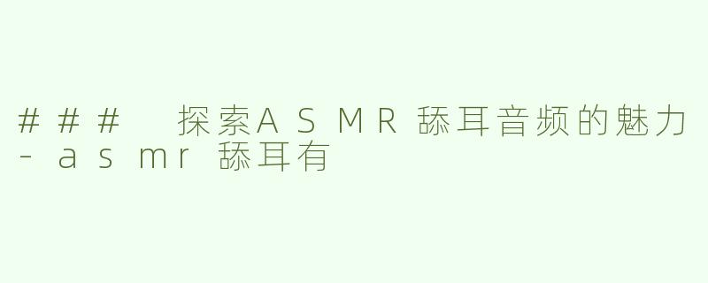 ### 探索ASMR舔耳音频的魅力-asmr舔耳有