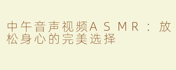 中午音声视频ASMR：放松身心的完美选择