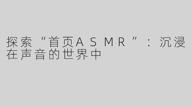 探索“首页ASMR”：沉浸在声音的世界中