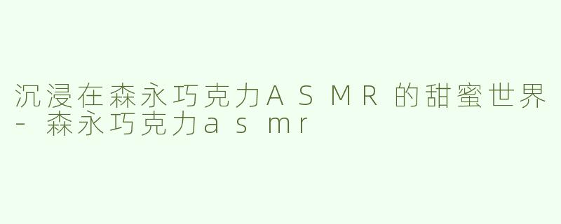 沉浸在森永巧克力ASMR的甜蜜世界-森永巧克力asmr