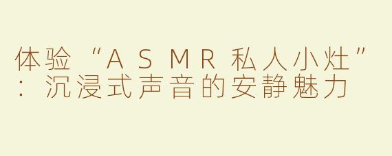 体验“ASMR私人小灶”：沉浸式声音的安静魅力