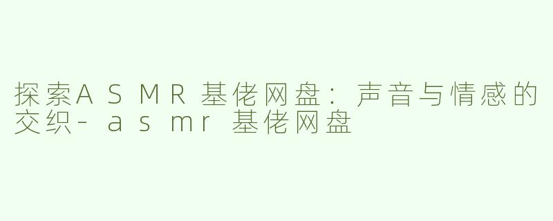 探索ASMR基佬网盘：声音与情感的交织-asmr基佬网盘