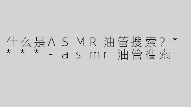 什么是ASMR油管搜索？****