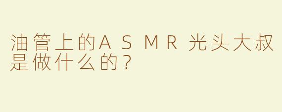 油管上的ASMR光头大叔是做什么的？  