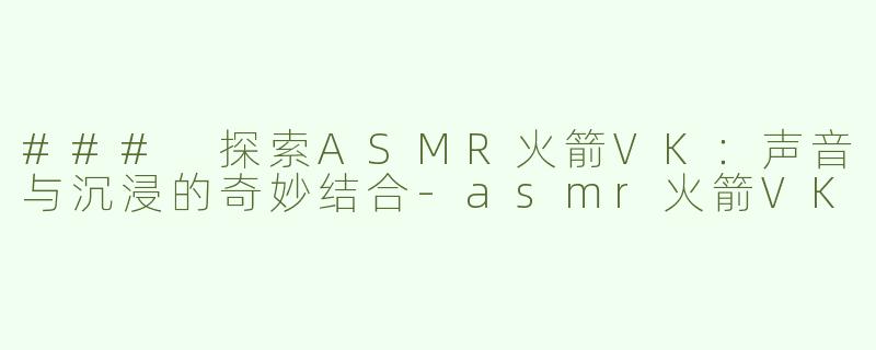 ### 探索ASMR火箭VK：声音与沉浸的奇妙结合-asmr火箭VK