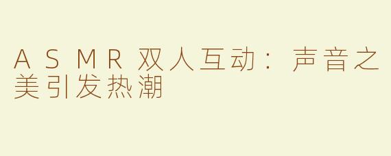 ASMR双人互动：声音之美引发热潮